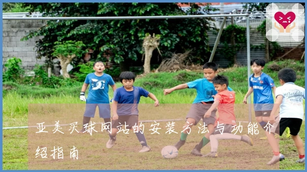亚美买球网站的安装方法与功能介绍指南