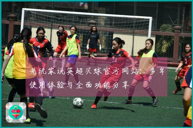 老玩家说英超买球官方网站：多年使用体验与全面功能分享