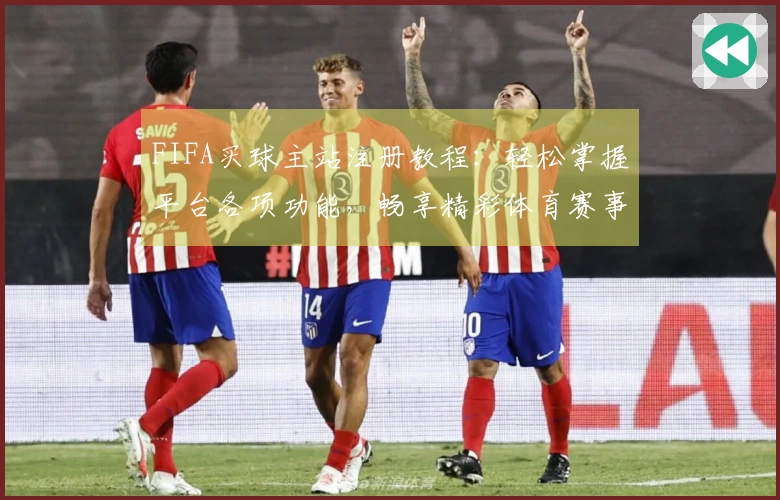 FIFA买球主站注册教程：轻松掌握平台各项功能，畅享精彩体育赛事直播体验
