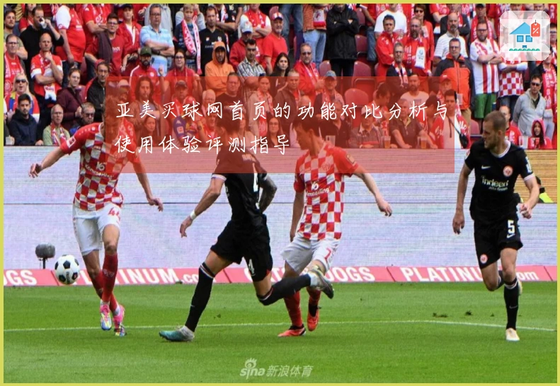 亚美买球网首页的功能对比分析与使用体验评测指导