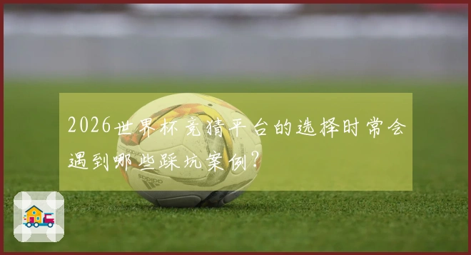 2026世界杯竞猜平台的选择时常会遇到哪些踩坑案例？