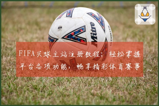 FIFA买球主站注册教程：轻松掌握平台各项功能，畅享精彩体育赛事直播体验