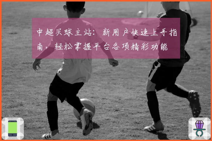 中超买球主站：新用户快速上手指南，轻松掌握平台各项精彩功能