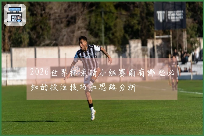 2026世界杯竞猜小组赛前有哪些必知的投注技巧和思路分析
