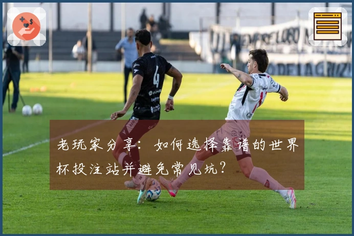 老玩家分享：如何选择靠谱的世界杯投注站并避免常见坑？
