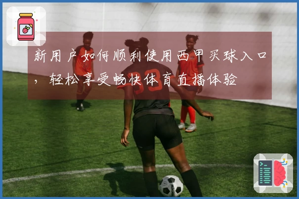 新用户如何顺利使用西甲买球入口，轻松享受畅快体育直播体验