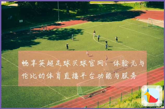 畅享英超足球买球官网，体验无与伦比的体育直播平台功能与服务