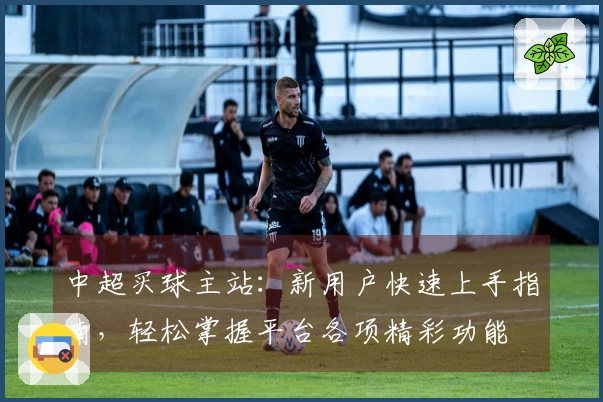 中超买球主站：新用户快速上手指南，轻松掌握平台各项精彩功能