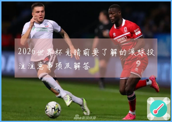 2026世界杯竞猜前要了解的滚球投注注意事项及解答