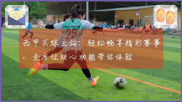 西甲买球主站：轻松畅享精彩赛事，全方位核心功能带你体验