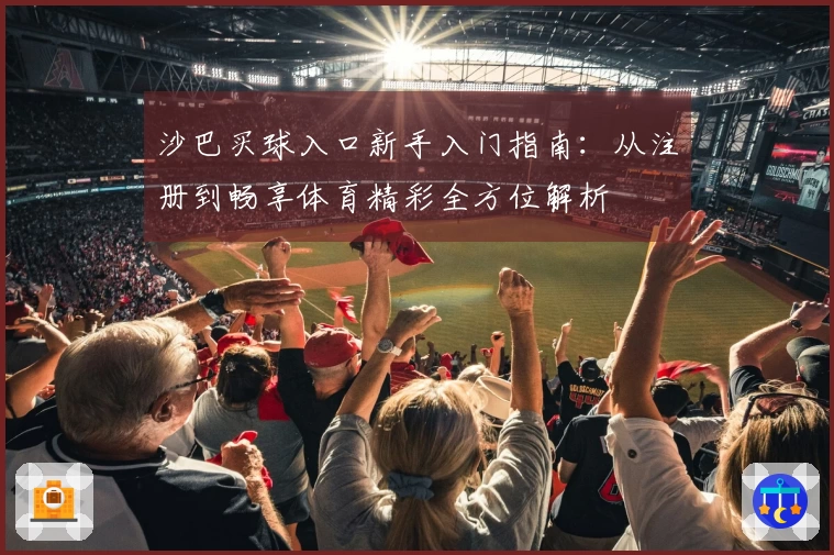 沙巴买球入口新手入门指南：从注册到畅享体育精彩全方位解析