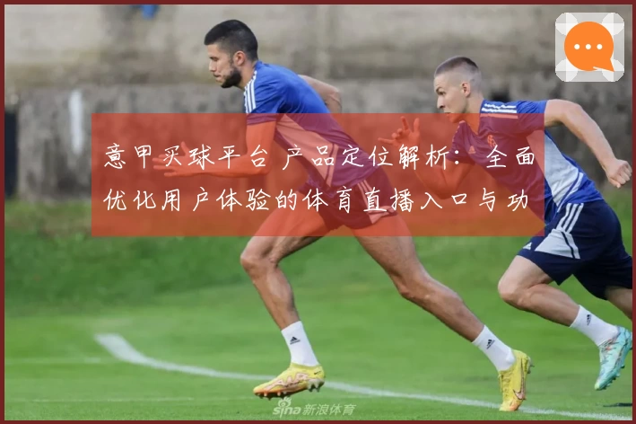 意甲买球平台 产品定位解析：全面优化用户体验的体育直播入口与功能指南