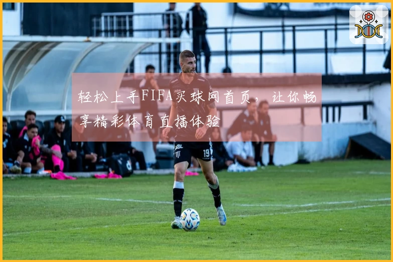 轻松上手FIFA买球网首页，让你畅享精彩体育直播体验