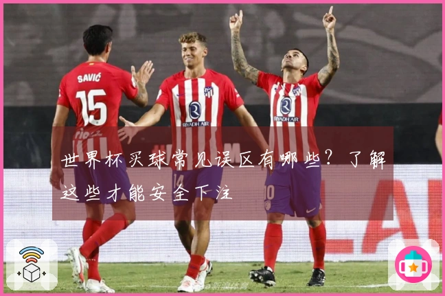 世界杯买球常见误区有哪些？了解这些才能安全下注