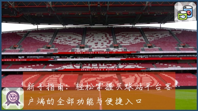 新手指南：轻松掌握买球站平台客户端的全部功能与便捷入口