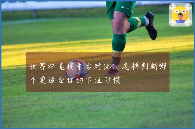 世界杯竞猜平台对比：怎样判断哪个更适合你的下注习惯