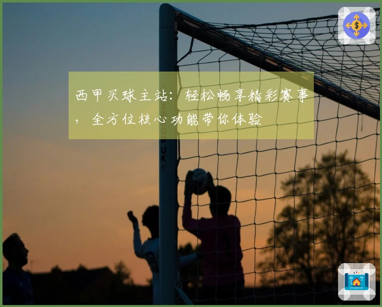 西甲买球主站：轻松畅享精彩赛事，全方位核心功能带你体验