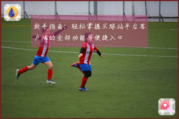 新手指南：轻松掌握买球站平台客户端的全部功能与便捷入口