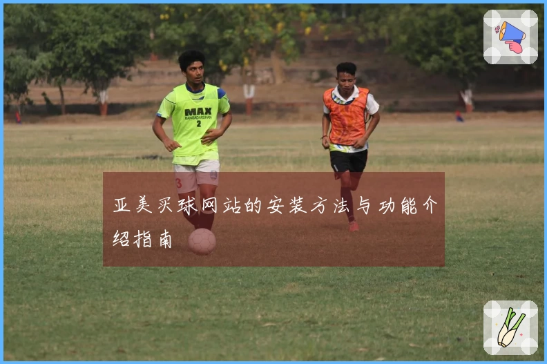 亚美买球网站的安装方法与功能介绍指南
